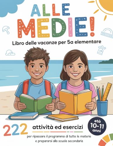 ALLE MEDIE! Libro delle Vacanze per 5ª Elementare: 222 Attività ed Esercizi per ripassare il programma di tutte le materie e prepararsi alla scuola secondaria | Età 10-11 Anni